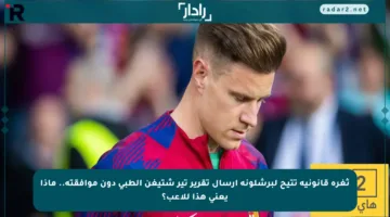 ثغرة قانونية تتيح لبرشلونة إرسال تقرير تير شتيغن الطبي دون موافقته.. ماذا يعني هذا للاعب؟